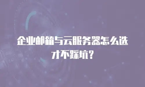 企业邮箱与云服务器怎么选才不踩坑？