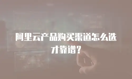 阿里云产品购买渠道怎么选才靠谱？