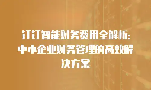 钉钉智能财务费用全解析：中小企业财务管理的高效解决方案