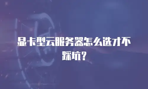 显卡型云服务器怎么选才不踩坑？