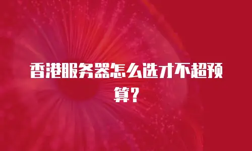香港服务器怎么选才不超预算？