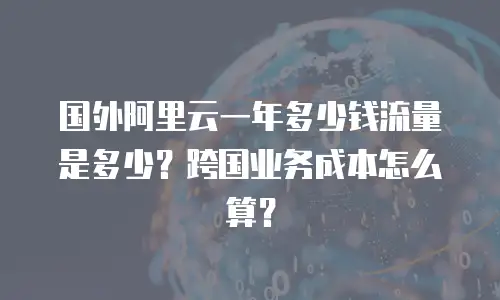 国外阿里云一年多少钱流量是多少？跨国业务成本怎么算？