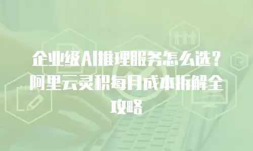 企业级AI推理服务怎么选？阿里云灵积每月成本拆解全攻略