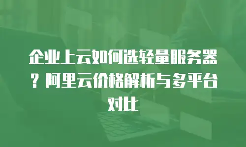 企业上云如何选轻量服务器？阿里云价格解析与多平台对比