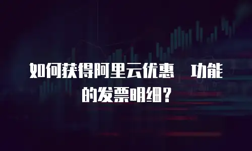 如何获得阿里云优惠劵功能的发票明细？