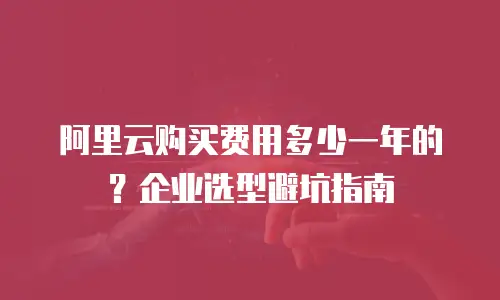 阿里云购买费用多少一年的？企业选型避坑指南