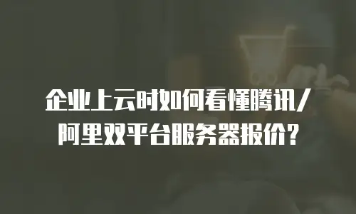 企业上云时如何看懂腾讯/阿里双平台服务器报价？