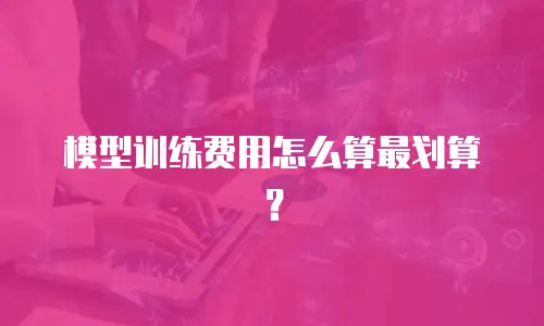模型训练费用怎么算最划算？