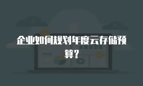 企业如何规划年度云存储预算？