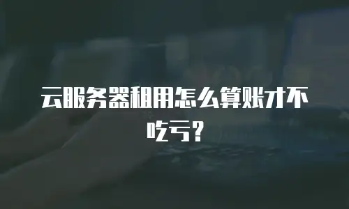 云服务器租用怎么算账才不吃亏？