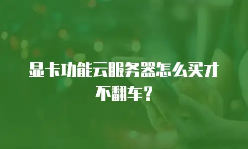 显卡功能云服务器怎么买才不翻车？