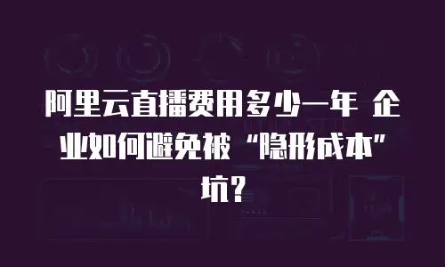 阿里云直播费用多少一年 企业如何避免被&ldquo;隐形成本&rdquo;坑？