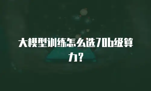 大模型训练怎么选70b级算力？