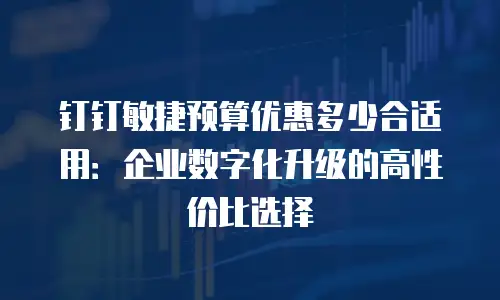 钉钉敏捷预算优惠多少合适用：企业数字化升级的高性价比选择