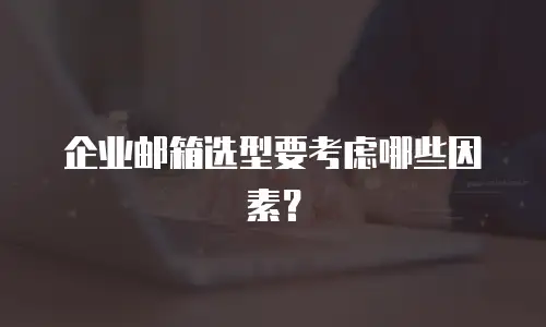 企业邮箱选型要考虑哪些因素？