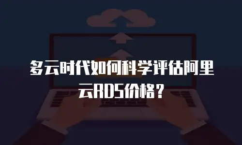 多云时代如何科学评估阿里云RDS价格？