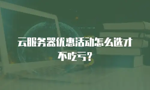 云服务器优惠活动怎么选才不吃亏？