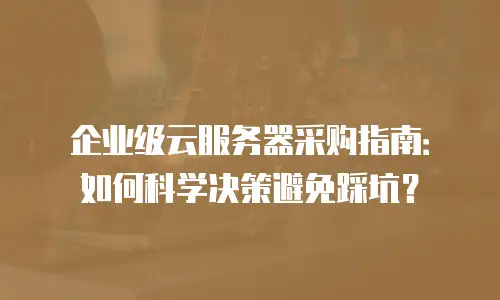 企业级云服务器采购指南：如何科学决策避免踩坑？