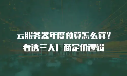 云服务器年度预算怎么算？看透三大厂商定价逻辑