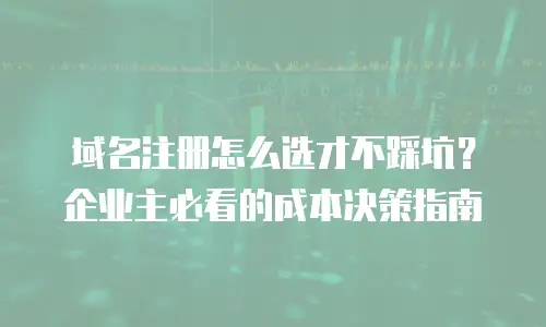 域名注册怎么选才不踩坑？企业主必看的成本决策指南