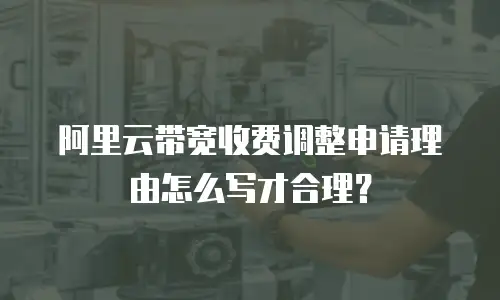阿里云带宽收费调整申请理由怎么写才合理？