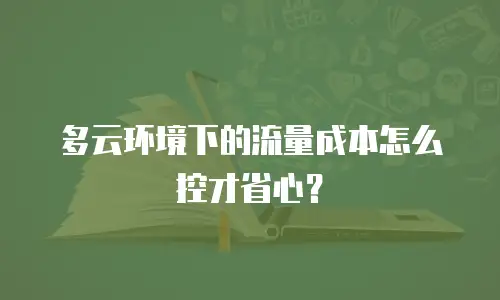 多云环境下的流量成本怎么控才省心？