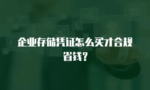 企业存储凭证怎么买才合规省钱？