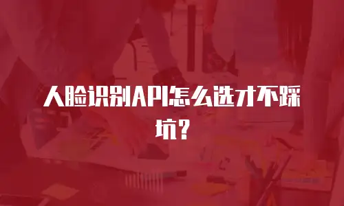 人脸识别API怎么选才不踩坑？