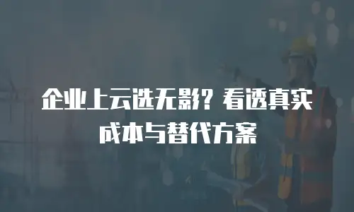 企业上云选无影？看透真实成本与替代方案