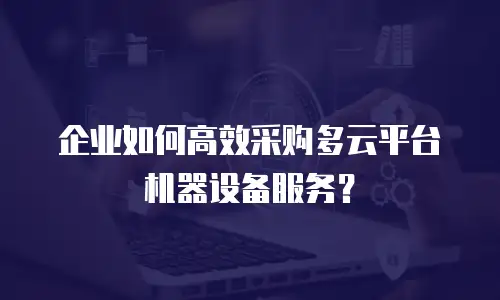企业如何高效采购多云平台机器设备服务？