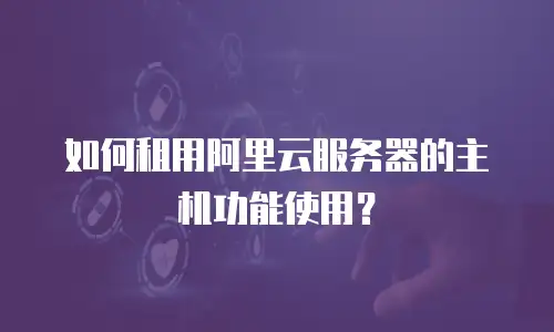 如何租用阿里云服务器的主机功能使用？