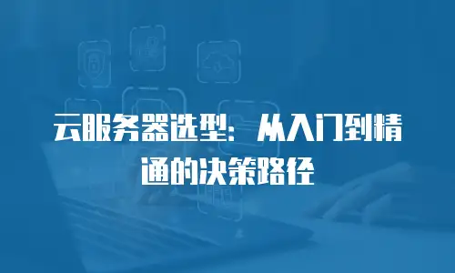 云服务器选型：从入门到精通的决策路径