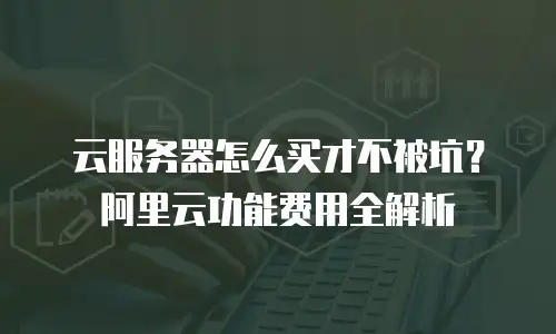 云服务器怎么买才不被坑？阿里云功能费用全解析