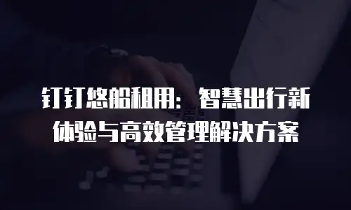 钉钉悠船租用：智慧出行新体验与高效管理解决方案