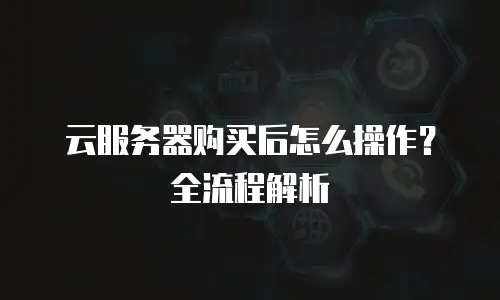 云服务器购买后怎么操作？全流程解析