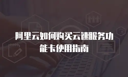 阿里云如何购买云速服务功能卡使用指南