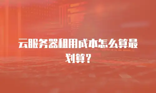 云服务器租用成本怎么算最划算？