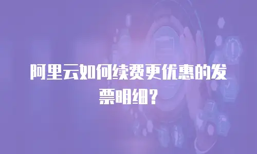 阿里云如何续费更优惠的发票明细？