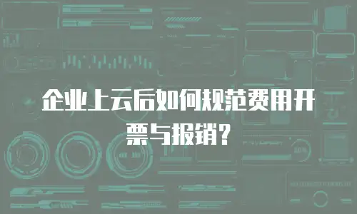 企业上云后如何规范费用开票与报销？