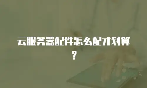 云服务器配件怎么配才划算？