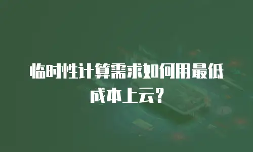 临时性计算需求如何用最低成本上云？