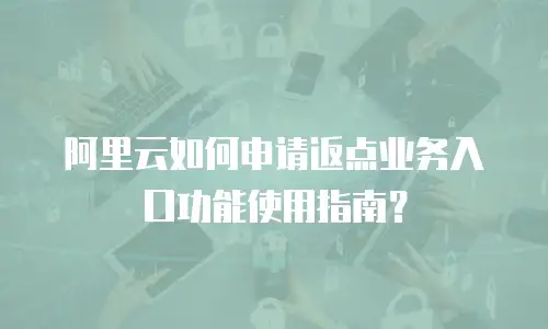 阿里云如何申请返点业务入口功能使用指南？