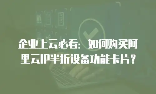 企业上云必看：如何购买阿里云IP半折设备功能卡片？