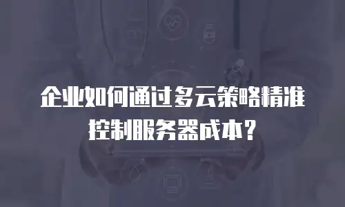企业如何通过多云策略精准控制服务器成本？