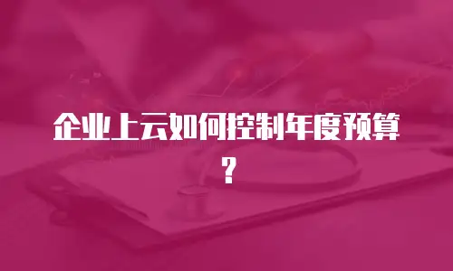 企业上云如何控制年度预算？