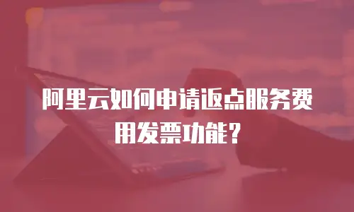 阿里云如何申请返点服务费用发票功能？
