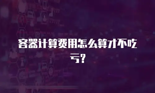容器计算费用怎么算才不吃亏？