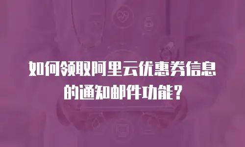 如何领取阿里云优惠券信息的通知邮件功能？