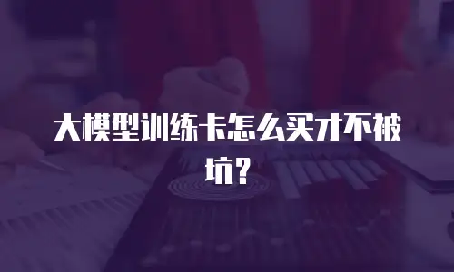 大模型训练卡怎么买才不被坑？
