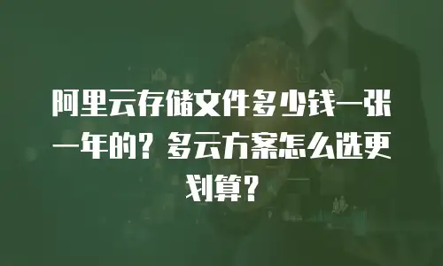 阿里云存储文件多少钱一张一年的？多云方案怎么选更划算？